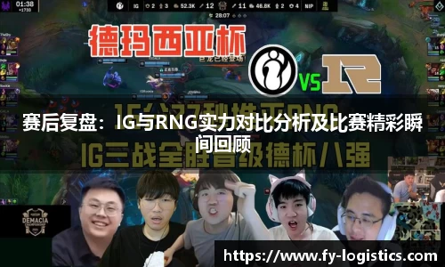 赛后复盘：IG与RNG实力对比分析及比赛精彩瞬间回顾
