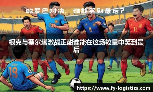 根克与塞尔塔激战正酣谁能在这场较量中笑到最后